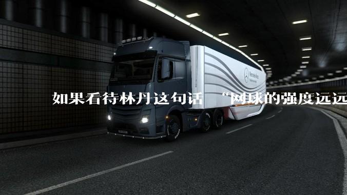 如果看待林丹这句话 “网球的强度远远没有羽毛球大”?