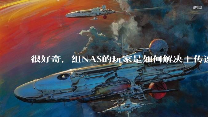 很好奇，组NAS的玩家是如何解决上传速率的问题?