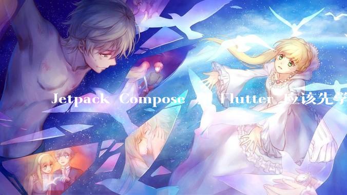 Jetpack Compose 和 Flutter 应该先学哪个呢？