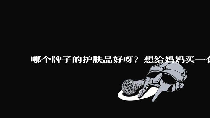 哪个牌子的护肤品好呀？想给妈妈买一套抗衰老的护肤品?