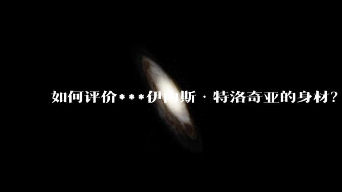 如何评价***伊内斯·特洛奇亚的身材？
