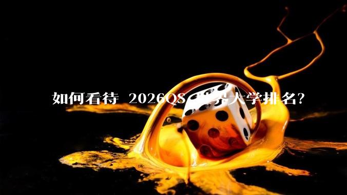 如何看待 2026QS 世界大学排名？