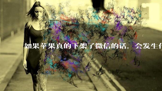 如果苹果真的下架了微信的话，会发生什么？